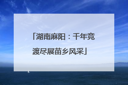 湖南麻阳：千年竞渡尽展苗乡风采