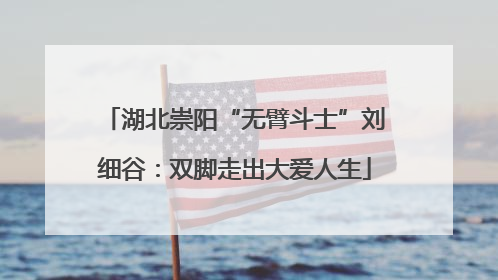 湖北崇阳“无臂斗士”刘细谷：双脚走出大爱人生