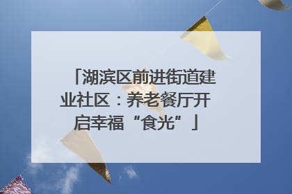 湖滨区前进街道建业社区：养老餐厅开启幸福“食光”