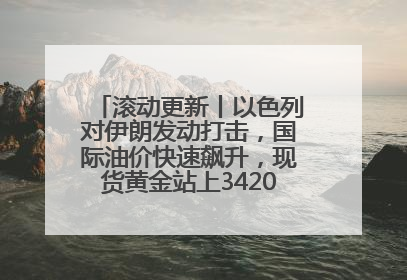 滚动更新丨以色列对伊朗发动打击，国际油价快速飙升，现货黄金站上3420美元/盎司