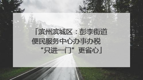 滨州滨城区：彭李街道便民服务中心办事办税 “只进一门”更省心