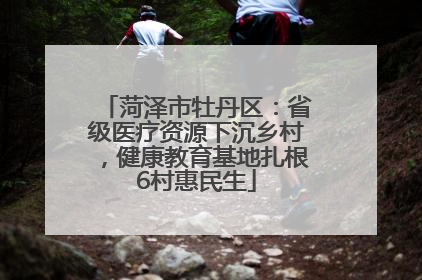 菏泽市牡丹区：省级医疗资源下沉乡村，健康教育基地扎根6村惠民生