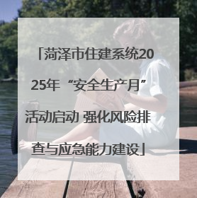 菏泽市住建系统2025年“安全生产月”活动启动 强化风险排查与应急能力建设