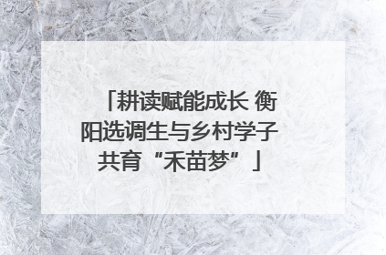 耕读赋能成长 衡阳选调生与乡村学子共育“禾苗梦”