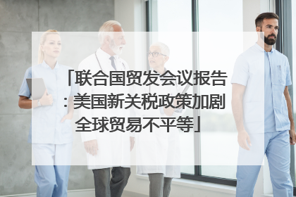 联合国贸发会议报告：美国新关税政策加剧全球贸易不平等