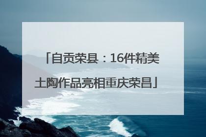 自贡荣县：16件精美土陶作品亮相重庆荣昌