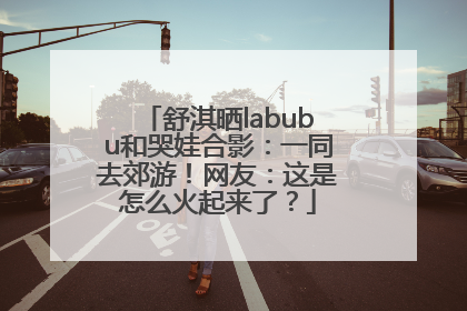 舒淇晒labubu和哭娃合影：一同去郊游！网友：这是怎么火起来了？