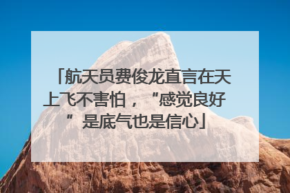 航天员费俊龙直言在天上飞不害怕，“感觉良好”是底气也是信心