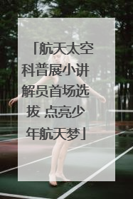 航天太空科普展小讲解员首场选拔 点亮少年航天梦