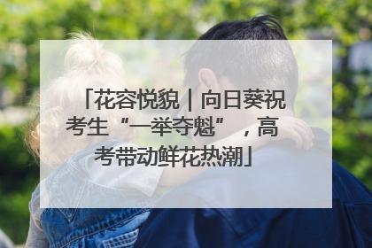 花容悦貌｜向日葵祝考生“一举夺魁”，高考带动鲜花热潮