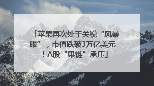 苹果再次处于关税“风暴眼”，市值跌破3万亿美元！A股“果链”承压