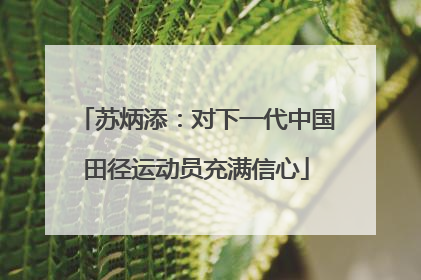 苏炳添：对下一代中国田径运动员充满信心