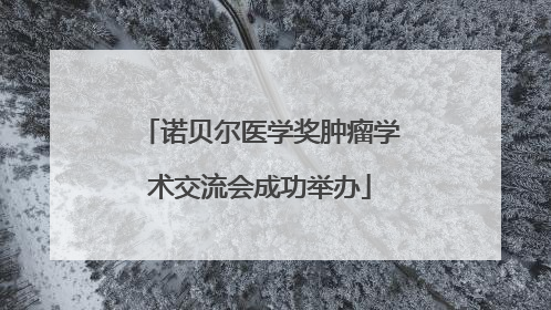 诺贝尔医学奖肿瘤学术交流会成功举办