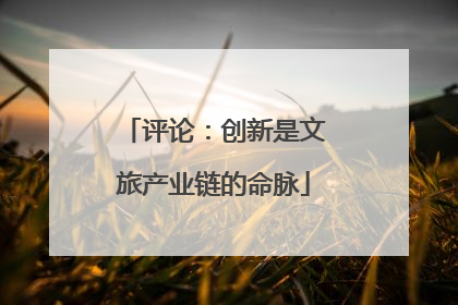 评论：创新是文旅产业链的命脉