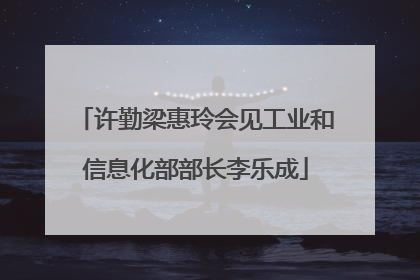 许勤梁惠玲会见工业和信息化部部长李乐成