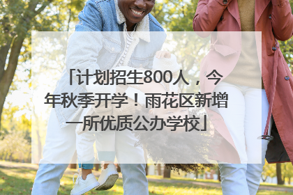 计划招生800人，今年秋季开学！雨花区新增一所优质公办学校