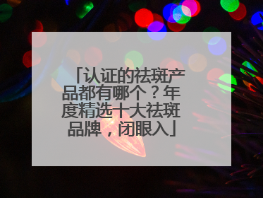 认证的祛斑产品都有哪个？年度精选十大祛斑品牌，闭眼入