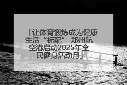 让体育锻炼成为健康生活“标配” 郑州航空港启动2025年全民健身活动月