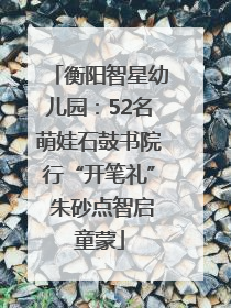 衡阳智星幼儿园：52名萌娃石鼓书院行“开笔礼” 朱砂点智启童蒙