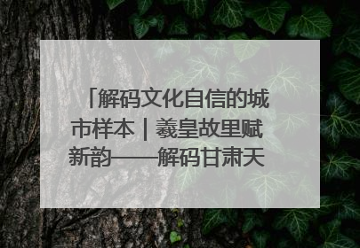 解码文化自信的城市样本｜羲皇故里赋新韵——解码甘肃天水的文化自信样本