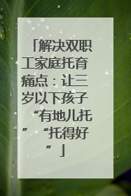 解决双职工家庭托育痛点：让三岁以下孩子“有地儿托”“托得好”