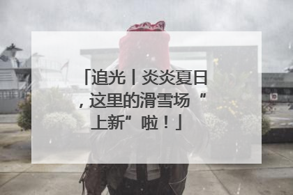 追光丨炎炎夏日，这里的滑雪场“上新”啦！