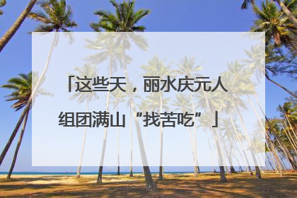 这些天，丽水庆元人组团满山“找苦吃”