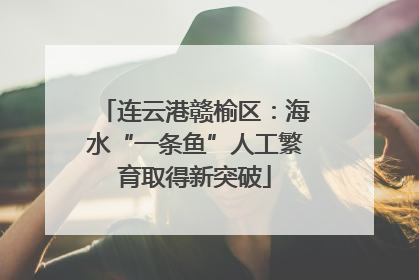 连云港赣榆区：海水“一条鱼”人工繁育取得新突破
