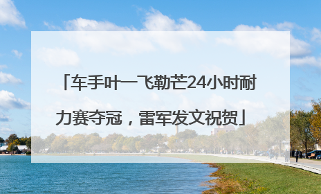 车手叶一飞勒芒24小时耐力赛夺冠，雷军发文祝贺