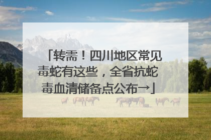 转需！四川地区常见毒蛇有这些，全省抗蛇毒血清储备点公布→