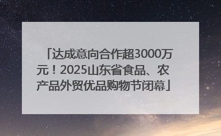 达成意向合作超3000万元！2025山东省食品、农产品外贸优品购物节闭幕