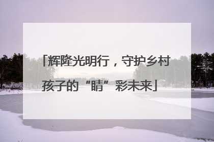 辉隆光明行，守护乡村孩子的“睛”彩未来