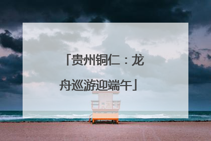 贵州铜仁：龙舟巡游迎端午
