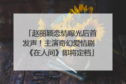 赵丽颖恋情曝光后首发声！主演奇幻爱情剧《在人间》即将定档