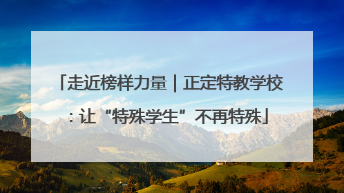 走近榜样力量｜正定特教学校：让“特殊学生”不再特殊