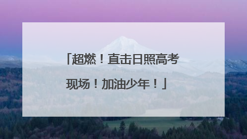 超燃！直击日照高考现场！加油少年！