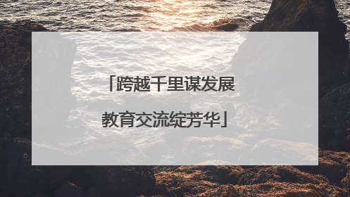 跨越千里谋发展 教育交流绽芳华