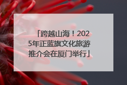 跨越山海！2025年正蓝旗文化旅游推介会在厦门举行