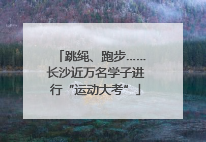 跳绳、跑步……长沙近万名学子进行“运动大考”