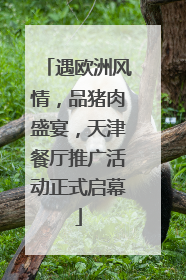遇欧洲风情，品猪肉盛宴，天津餐厅推广活动正式启幕