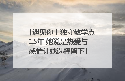 遇见你丨独守教学点15年 她说是热爱与感情让她选择留下
