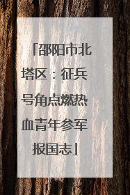 邵阳市北塔区：征兵号角点燃热血青年参军报国志