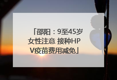 邵阳：9至45岁女性注意 接种HPV疫苗费用减免