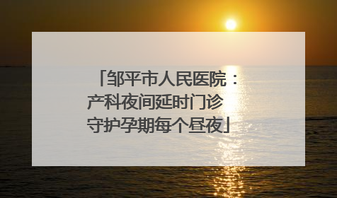 邹平市人民医院：产科夜间延时门诊 守护孕期每个昼夜