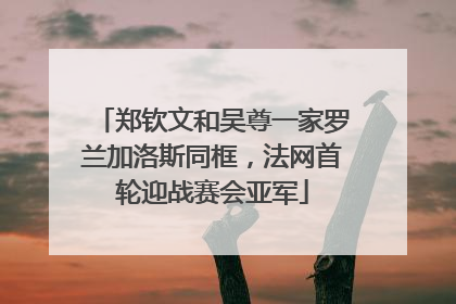 郑钦文和吴尊一家罗兰加洛斯同框，法网首轮迎战赛会亚军