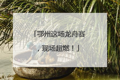 鄂州这场龙舟赛，现场超燃！