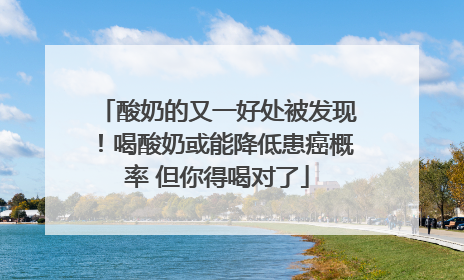 酸奶的又一好处被发现！喝酸奶或能降低患癌概率 但你得喝对了
