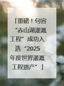 重磅！句容“赤山湖灌溉工程”成功入选“2025年度世界灌溉工程遗产”
