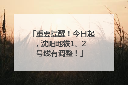 重要提醒！今日起，沈阳地铁1、2 号线有调整！