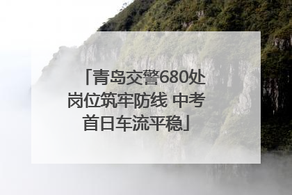 青岛交警680处岗位筑牢防线 中考首日车流平稳